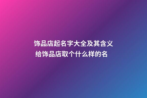 饰品店起名字大全及其含义 给饰品店取个什么样的名-第1张-店铺起名-玄机派